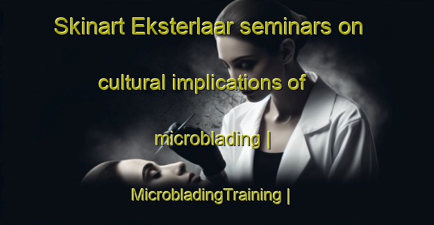 Skinart Eksterlaar seminars on cultural implications of microblading | MicrobladingTraining | MicrobladingClasses | SkinartTraining-Belgium